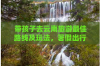 及玩法暑假出行需要准备什么带孩子去云南旅